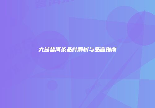 大益普洱茶品种解析与品鉴指南