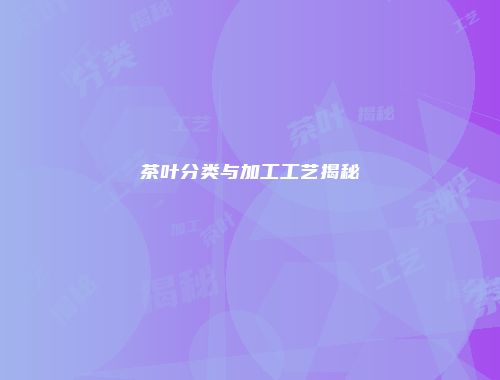 茶叶分类与加工工艺揭秘