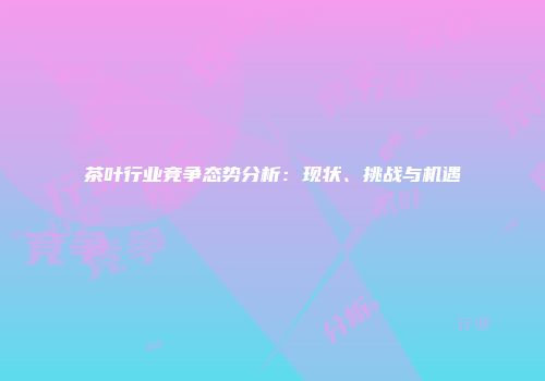 茶叶行业竞争态势分析：现状、挑战与机遇