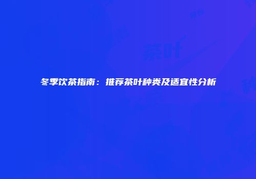 冬季饮茶指南：推荐茶叶种类及适宜性分析