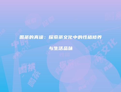 喝茶的真谛：探索茶文化中的性格修养与生活品味