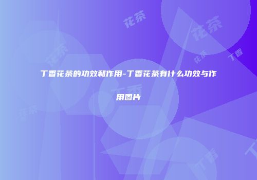 丁香花茶的功效和作用-丁香花茶有什么功效与作用图片