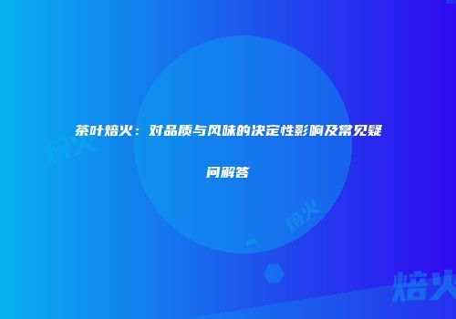 茶叶焙火：对品质与风味的决定性影响及常见疑问解答