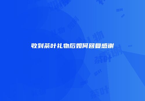 收到茶叶礼物后如何回复感谢