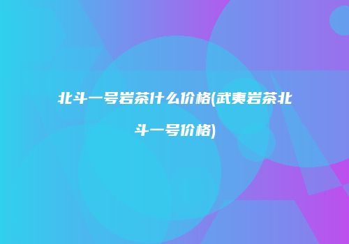 北斗一号岩茶什么价格(武夷岩茶北斗一号价格)