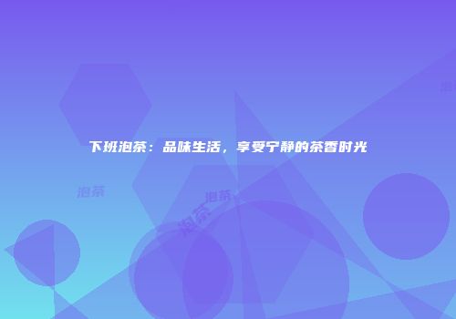 下班泡茶：品味生活，享受宁静的茶香时光