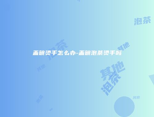 盖碗烫手怎么办-盖碗泡茶烫手吗