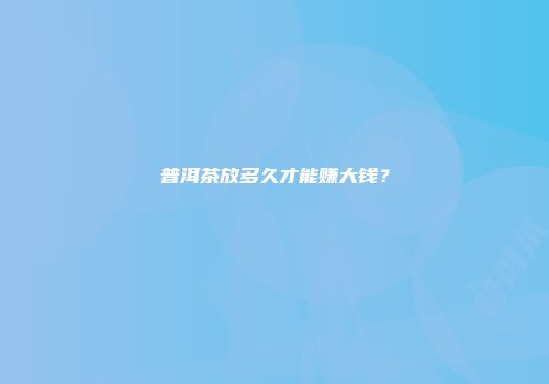 普洱茶放多久才能赚大钱？