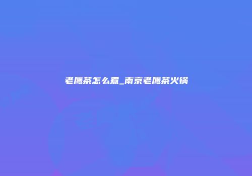 老鹰茶怎么煮_南京老鹰茶火锅