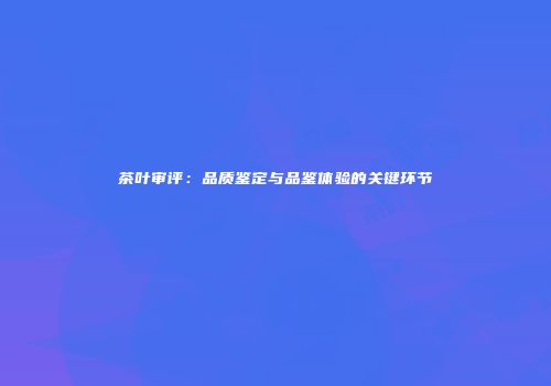 茶叶审评：品质鉴定与品鉴体验的关键环节