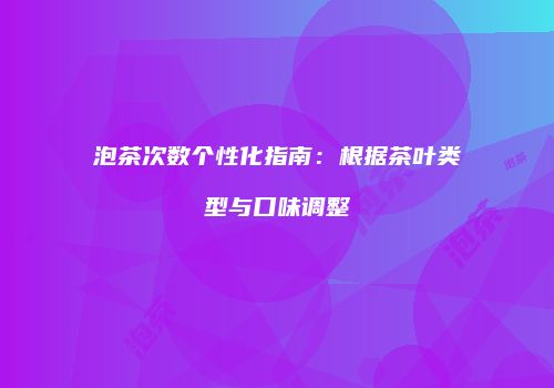 泡茶次数个性化指南：根据茶叶类型与口味调整