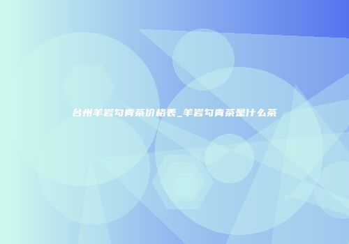 台州羊岩勾青茶价格表_羊岩勾青茶是什么茶
