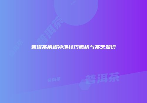 普洱茶留根冲泡技巧解析与茶艺知识
