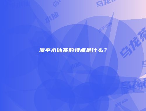 漳平水仙茶的特点是什么？
