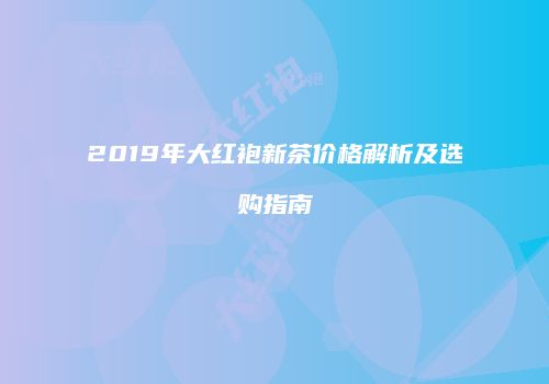 2019年大红袍新茶价格解析及选购指南