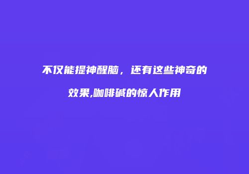 不仅能提神醒脑，还有这些神奇的效果,咖啡碱的惊人作用