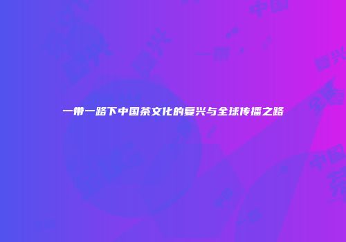 一带一路下中国茶文化的复兴与全球传播之路