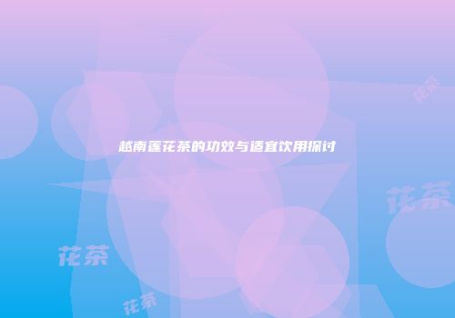 越南莲花茶的功效与适宜饮用探讨