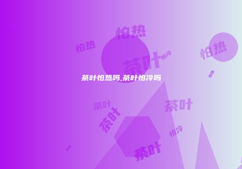 茶叶怕热吗,茶叶怕冷吗