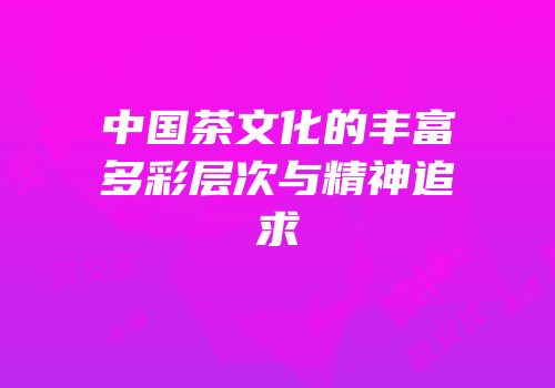 中国茶文化的丰富多彩层次与精神追求