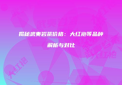 揭秘武夷岩茶价格：大红袍等品种解析与对比