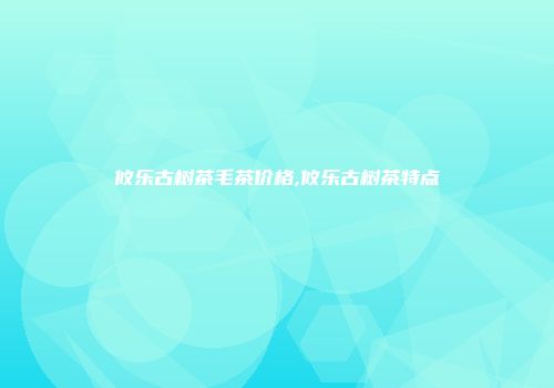 攸乐古树茶毛茶价格,攸乐古树茶特点