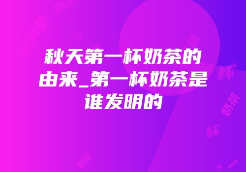 秋天第一杯奶茶的由来_第一杯奶茶是谁发明的