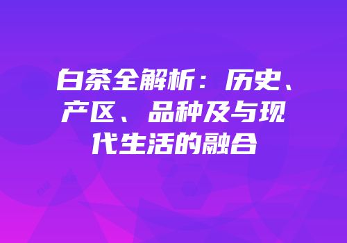 白茶全解析：历史、产区、品种及与现代生活的融合