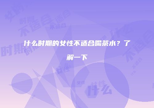 什么时期的女性不适合喝茶水？了解一下