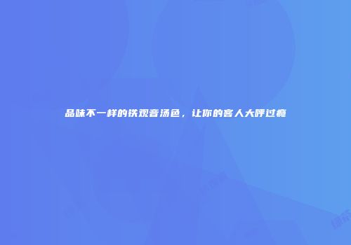 品味不一样的铁观音汤色，让你的客人大呼过瘾