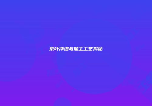 茶叶冲泡与加工工艺揭秘