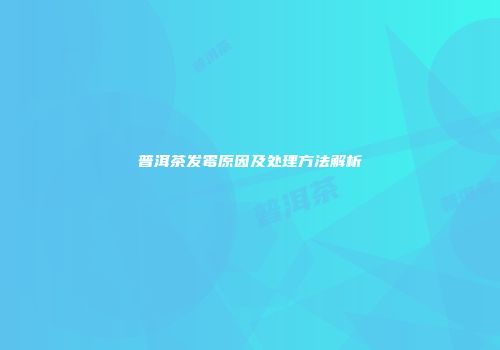 普洱茶发霉原因及处理方法解析