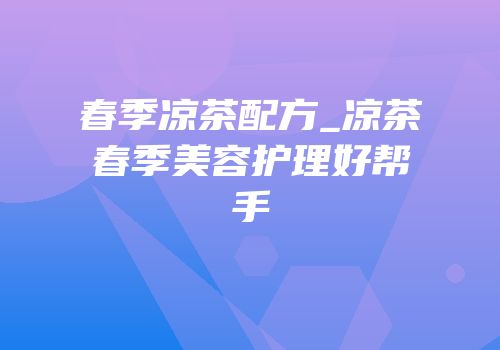 春季凉茶配方_凉茶春季美容护理好帮手
