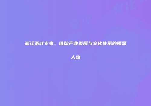 浙江茶叶专家：推动产业发展与文化传承的领军人物