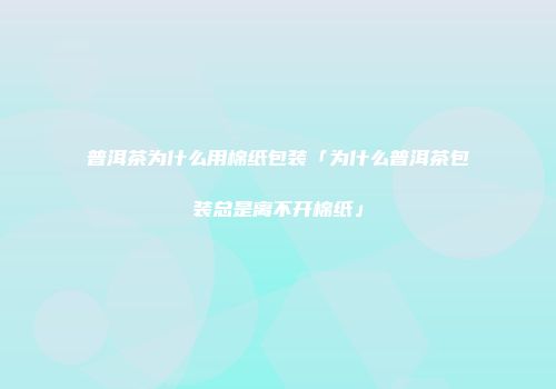 普洱茶为什么用棉纸包装「为什么普洱茶包装总是离不开棉纸」
