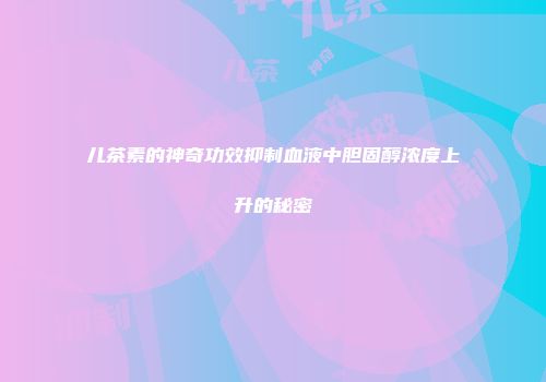 儿茶素的神奇功效抑制血液中胆固醇浓度上升的秘密