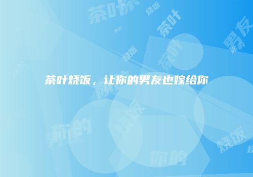 茶叶烧饭，让你的男友也嫁给你