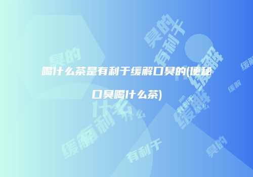 喝什么茶是有利于缓解口臭的(便秘口臭喝什么茶)