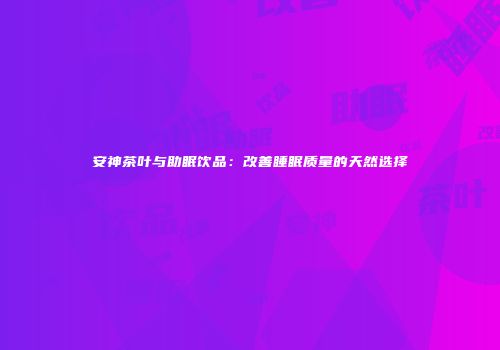 安神茶叶与助眠饮品：改善睡眠质量的天然选择