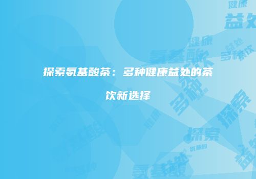 探索氨基酸茶：多种健康益处的茶饮新选择