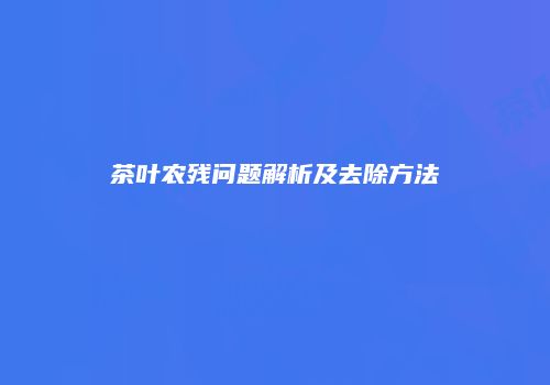茶叶农残问题解析及去除方法