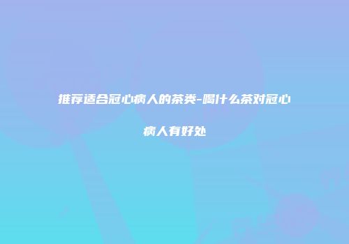 推荐适合冠心病人的茶类-喝什么茶对冠心病人有好处