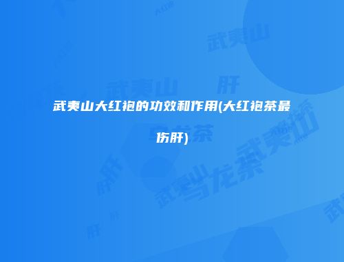 武夷山大红袍的功效和作用(大红袍茶最伤肝)