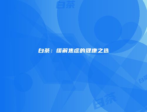 白茶：缓解焦虑的健康之选