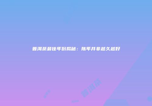 普洱茶最佳年份揭秘：陈年并非越久越好