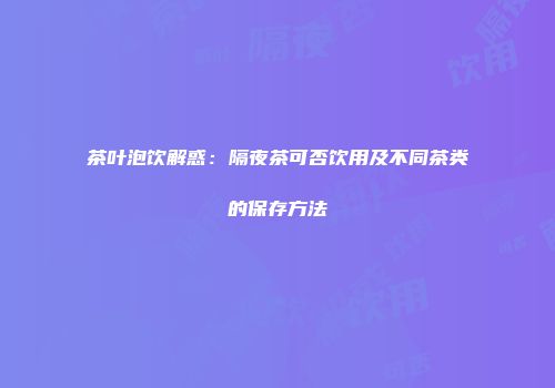 茶叶泡饮解惑：隔夜茶可否饮用及不同茶类的保存方法