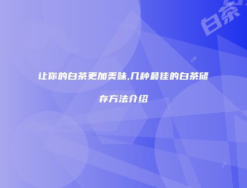 让你的白茶更加美味,几种最佳的白茶储存方法介绍