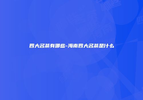 四大名茶有哪些-海南四大名茶是什么