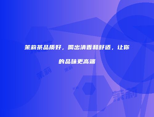 茉莉茶品质好，喝出清香和舒适，让你的品味更高端