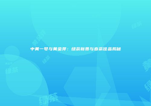 中黄一号与黄金芽：绿茶新贵与春茶佳品揭秘